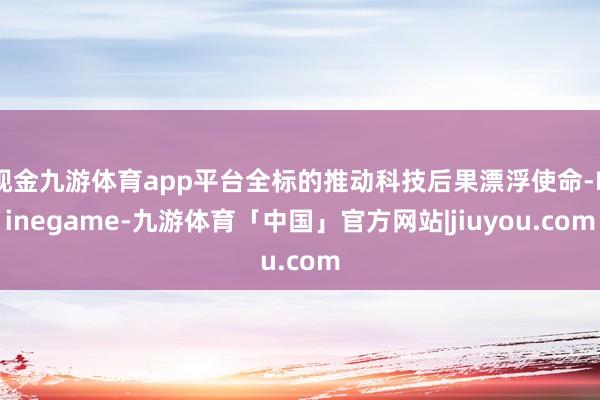 现金九游体育app平台全标的推动科技后果漂浮使命-Ninegame-九游体育「中国」官方网站|jiuyou.com