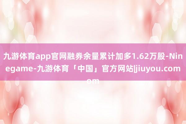 九游体育app官网融券余量累计加多1.62万股-Ninegame-九游体育「中国」官方网站|jiuyou.com