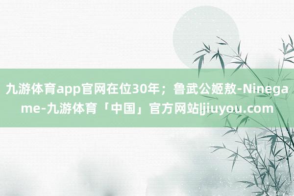 九游体育app官网在位30年；鲁武公姬敖-Ninegame-九游体育「中国」官方网站|jiuyou.com