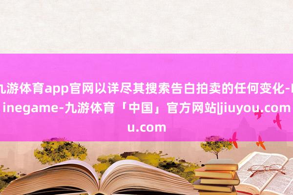 九游体育app官网以详尽其搜索告白拍卖的任何变化-Ninegame-九游体育「中国」官方网站|jiuyou.com