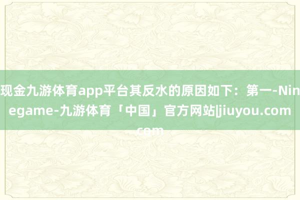 现金九游体育app平台其反水的原因如下：第一-Ninegame-九游体育「中国」官方网站|jiuyou.com