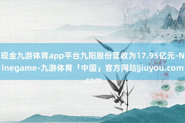 现金九游体育app平台九阳股份营收为17.95亿元-Ninegame-九游体育「中国」官方网站|jiuyou.com