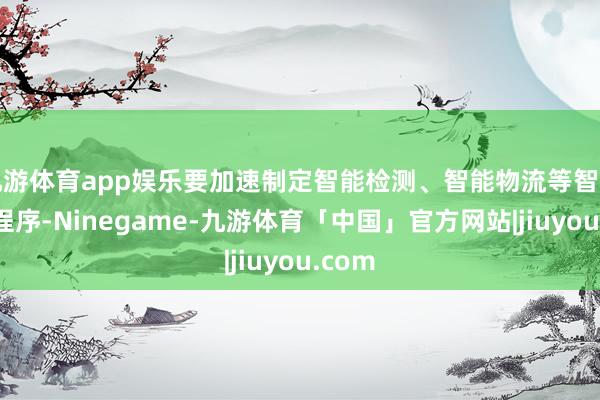 九游体育app娱乐要加速制定智能检测、智能物流等智能装备程序-Ninegame-九游体育「中国」官方网站|jiuyou.com