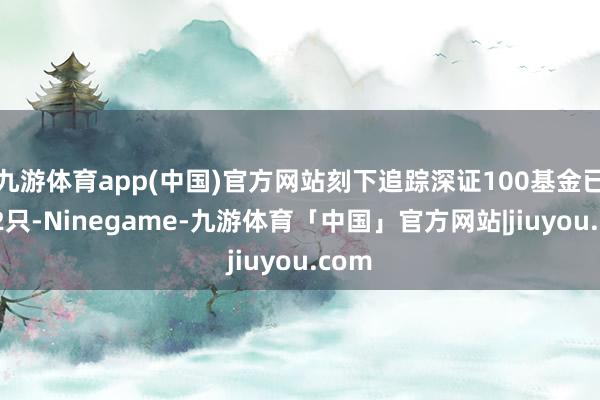 九游体育app(中国)官方网站刻下追踪深证100基金已有12只-Ninegame-九游体育「中国」官方网站|jiuyou.com