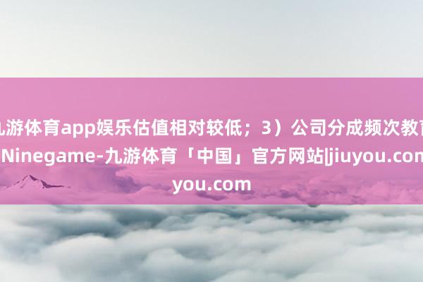 九游体育app娱乐估值相对较低；3）公司分成频次教育-Ninegame-九游体育「中国」官方网站|jiuyou.com