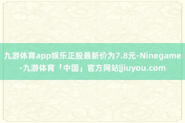 九游体育app娱乐正股最新价为7.8元-Ninegame-九游体育「中国」官方网站|jiuyou.com