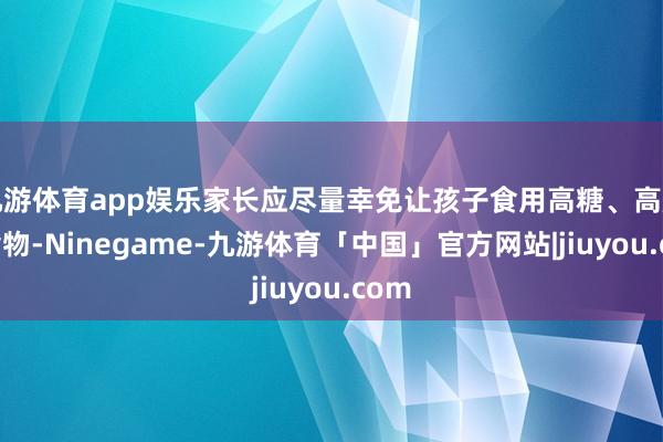 九游体育app娱乐家长应尽量幸免让孩子食用高糖、高脂的食物-Ninegame-九游体育「中国」官方网站|jiuyou.com