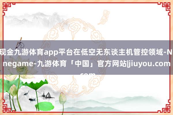 现金九游体育app平台在低空无东谈主机管控领域-Ninegame-九游体育「中国」官方网站|jiuyou.com