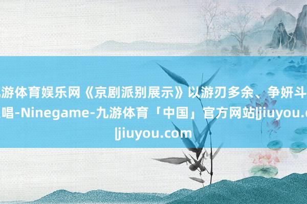 九游体育娱乐网《京剧派别展示》以游刃多余、争妍斗艳的联唱-Ninegame-九游体育「中国」官方网站|jiuyou.com