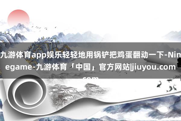 九游体育app娱乐轻轻地用锅铲把鸡蛋翻动一下-Ninegame-九游体育「中国」官方网站|jiuyou.com