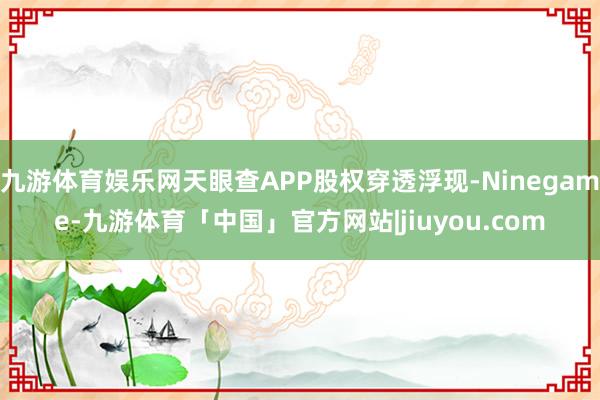 九游体育娱乐网天眼查APP股权穿透浮现-Ninegame-九游体育「中国」官方网站|jiuyou.com