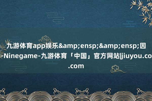 九游体育app娱乐&ensp;&ensp;因此-Ninegame-九游体育「中国」官方网站|jiuyou.com