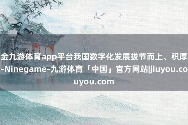 现金九游体育app平台我国数字化发展拔节而上、积厚成势-Ninegame-九游体育「中国」官方网站|jiuyou.com