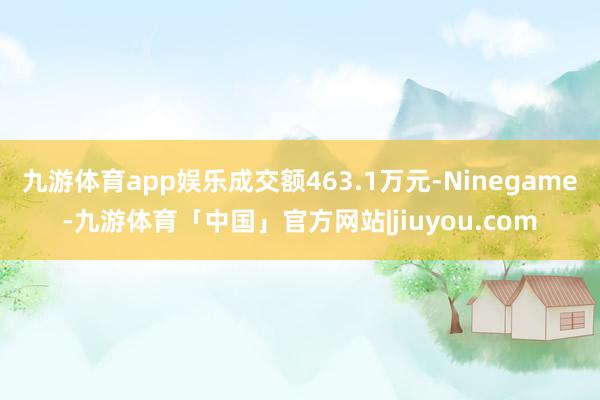 九游体育app娱乐成交额463.1万元-Ninegame-九游体育「中国」官方网站|jiuyou.com