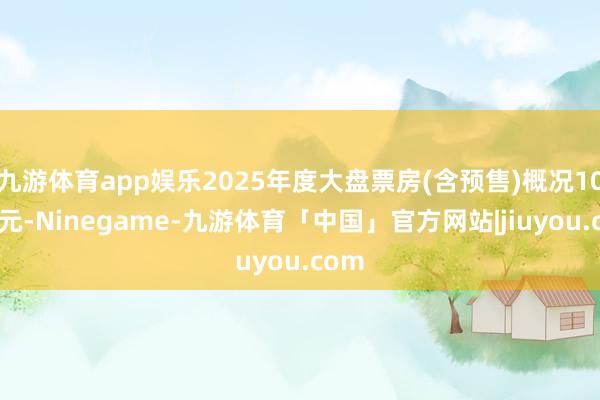 九游体育app娱乐2025年度大盘票房(含预售)概况100亿元-Ninegame-九游体育「中国」官方网站|jiuyou.com