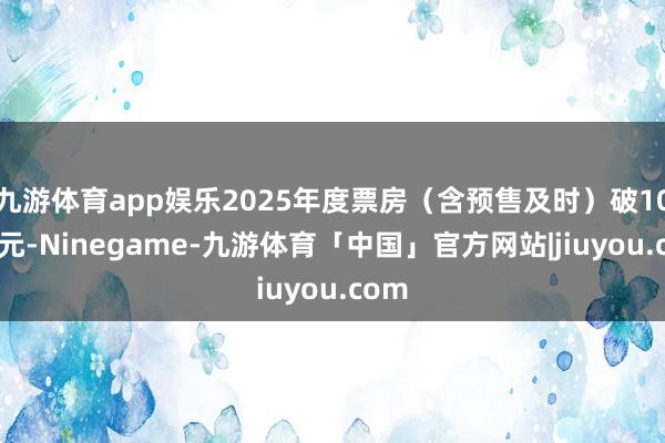 九游体育app娱乐2025年度票房（含预售及时）破100亿元-Ninegame-九游体育「中国」官方网站|jiuyou.com