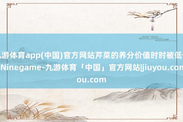 九游体育app(中国)官方网站芹菜的养分价值时时被低估-Ninegame-九游体育「中国」官方网站|jiuyou.com