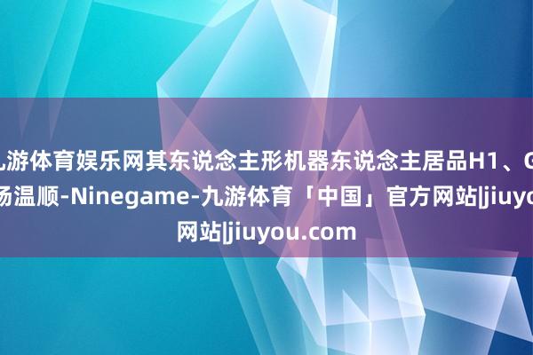 九游体育娱乐网其东说念主形机器东说念主居品H1、G1备受市场温顺-Ninegame-九游体育「中国」官方网站|jiuyou.com