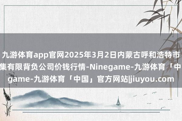 九游体育app官网2025年3月2日内蒙古呼和浩特市东瓦窑农副居品批发市集有限背负公司价钱行情-Ninegame-九游体育「中国」官方网站|jiuyou.com