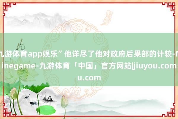 九游体育app娱乐”他详尽了他对政府后果部的计较-Ninegame-九游体育「中国」官方网站|jiuyou.com